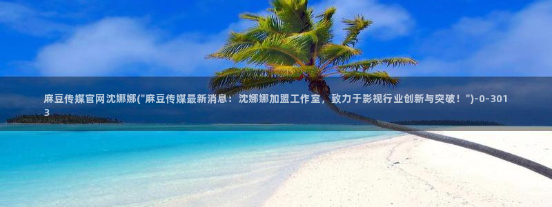麻豆在线看导航：麻豆传媒官网沈娜娜(\