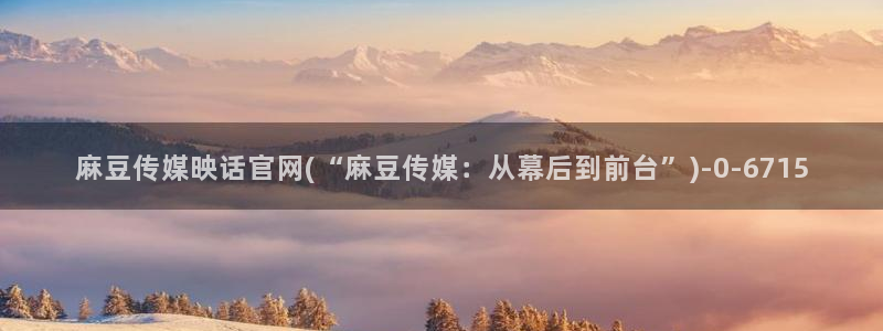 麻豆导航：麻豆传媒映话官网(“麻豆传媒：从幕后到