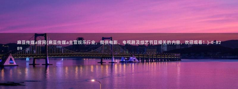 麻豆 高清合集：麻豆传媒a官网(麻豆传媒a主营娱