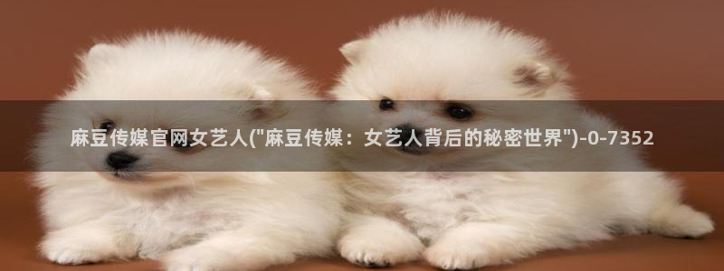 麻豆视频 更新合集：麻豆传媒官网女艺人(\