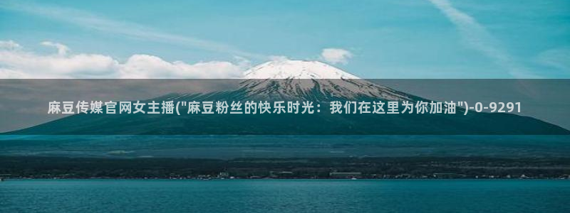 麻豆视频库：麻豆传媒官网女主播(\