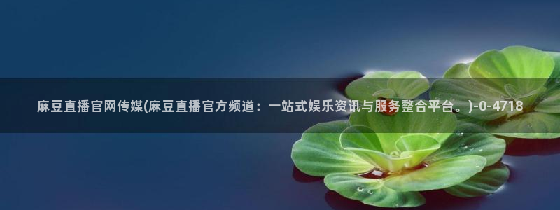 麻豆入口整理：麻豆直播官网传媒(麻豆直播官方频道：一站式