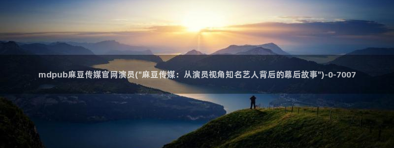 麻豆视频 精选：mdpub麻豆传媒官网演员(\