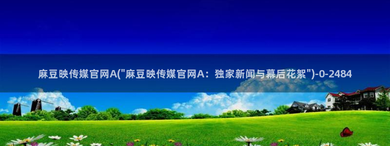 麻豆精选页面：麻豆映传媒官网A(\
