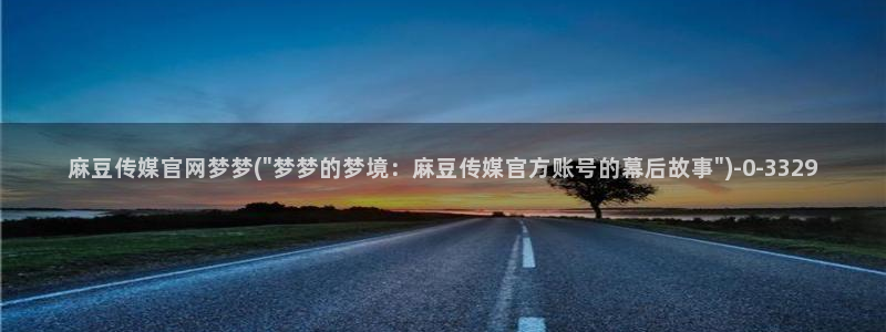 麻豆视频短片推荐：麻豆传媒官网梦梦(\